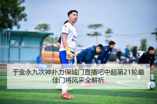 于金永九次神扑力保城门直播吧中超第21轮最佳门将风采全解析